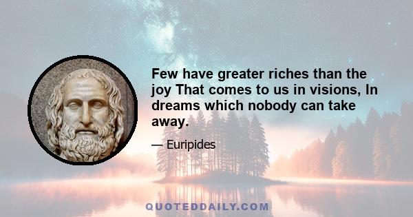 Few have greater riches than the joy That comes to us in visions, In dreams which nobody can take away.