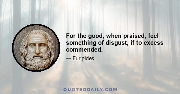 For the good, when praised, feel something of disgust, if to excess commended.