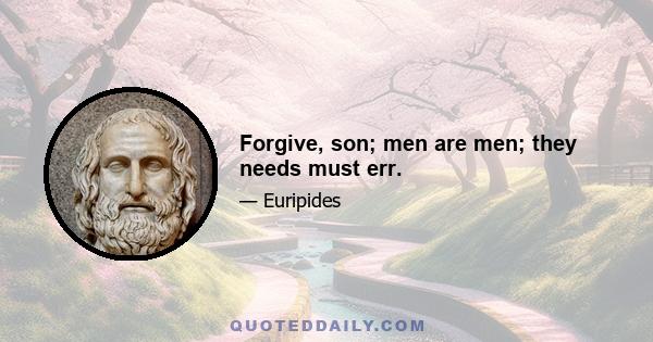 Forgive, son; men are men; they needs must err.