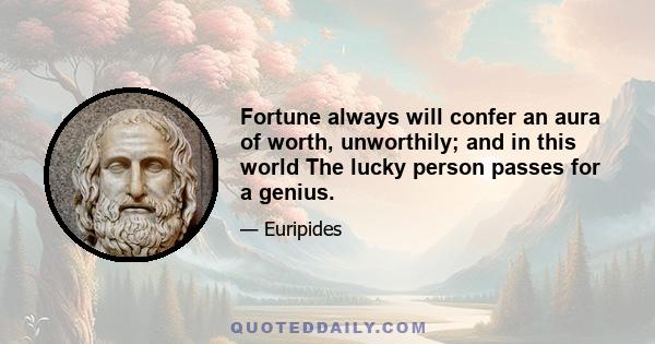 Fortune always will confer an aura of worth, unworthily; and in this world The lucky person passes for a genius.