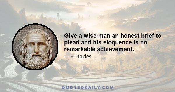 Give a wise man an honest brief to plead and his eloquence is no remarkable achievement.