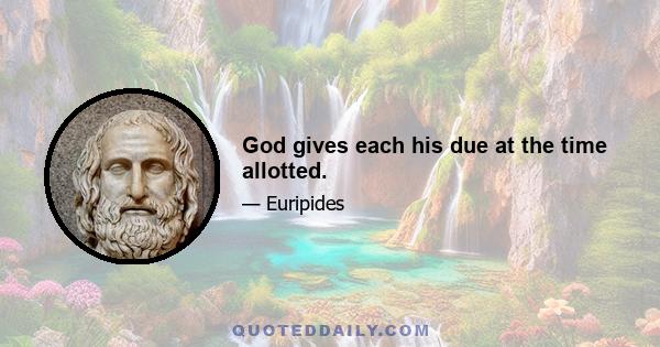 God gives each his due at the time allotted.