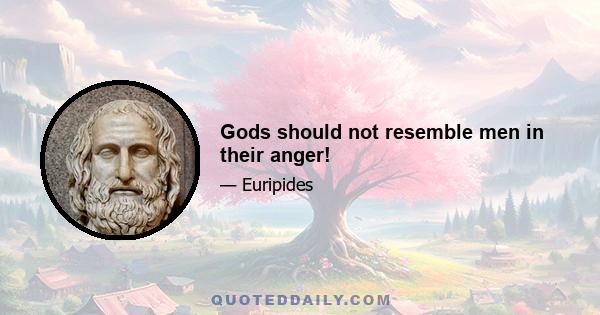 Gods should not resemble men in their anger!