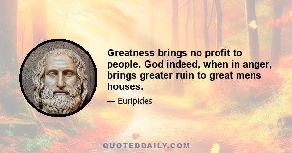 Greatness brings no profit to people. God indeed, when in anger, brings greater ruin to great mens houses.