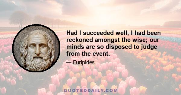 Had I succeeded well, I had been reckoned amongst the wise; our minds are so disposed to judge from the event.