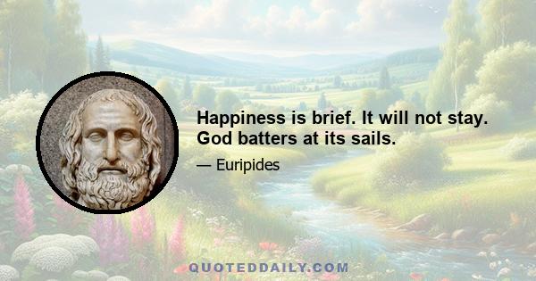 Happiness is brief. It will not stay. God batters at its sails.