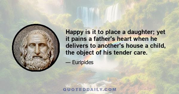 Happy is it to place a daughter; yet it pains a father's heart when he delivers to another's house a child, the object of his tender care.