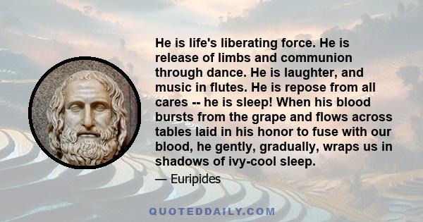 He is life's liberating force. He is release of limbs and communion through dance. He is laughter, and music in flutes. He is repose from all cares -- he is sleep! When his blood bursts from the grape and flows across