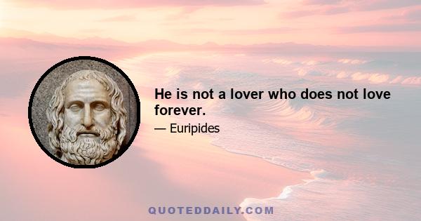 He is not a lover who does not love forever.