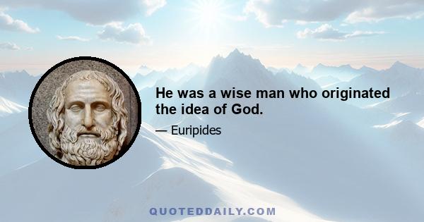 He was a wise man who originated the idea of God.