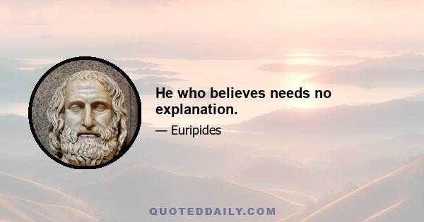 He who believes needs no explanation.