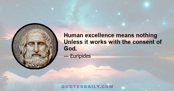 Human excellence means nothing Unless it works with the consent of God.