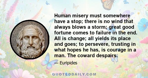 Human misery must somewhere have a stop; there is no wind that always blows a storm; great good fortune comes to failure in the end. All is change; all yields its place and goes; to persevere, trusting in what hopes he