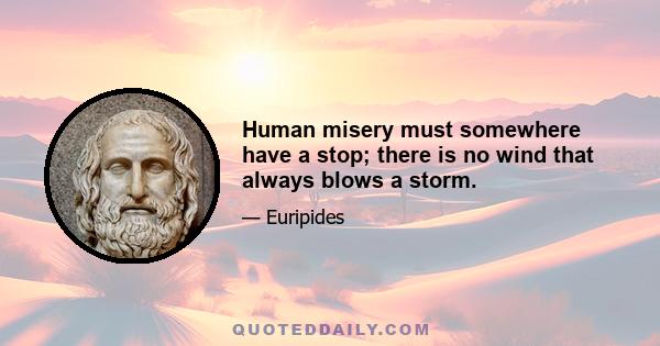 Human misery must somewhere have a stop; there is no wind that always blows a storm.