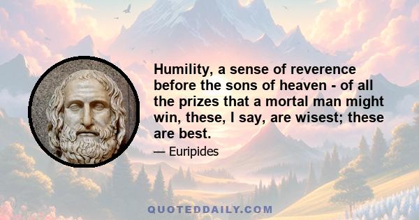 Humility, a sense of reverence before the sons of heaven - of all the prizes that a mortal man might win, these, I say, are wisest; these are best.