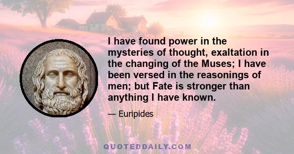 I have found power in the mysteries of thought, exaltation in the changing of the Muses; I have been versed in the reasonings of men; but Fate is stronger than anything I have known.