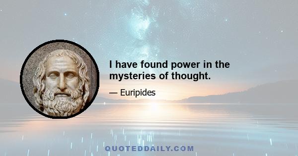 I have found power in the mysteries of thought.