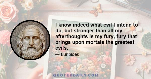 I know indeed what evil I intend to do, but stronger than all my afterthoughts is my fury, fury that brings upon mortals the greatest evils.