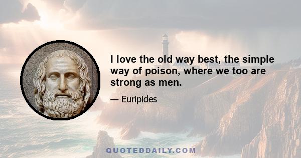 I love the old way best, the simple way of poison, where we too are strong as men.