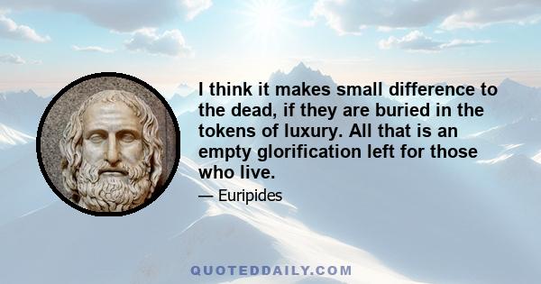 I think it makes small difference to the dead, if they are buried in the tokens of luxury. All that is an empty glorification left for those who live.