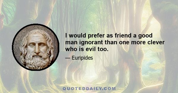 I would prefer as friend a good man ignorant than one more clever who is evil too.