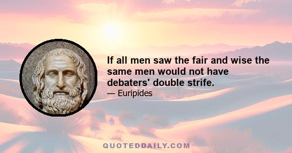 If all men saw the fair and wise the same men would not have debaters' double strife.