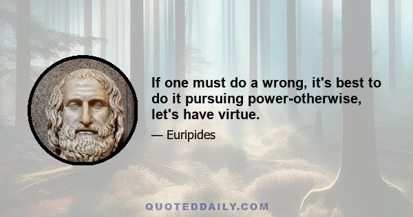 If one must do a wrong, it's best to do it pursuing power-otherwise, let's have virtue.