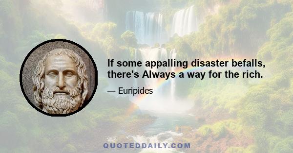 If some appalling disaster befalls, there's Always a way for the rich.