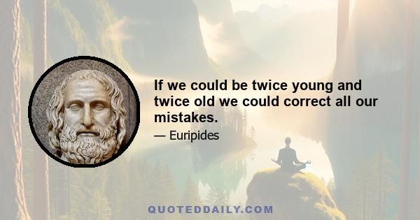 If we could be twice young and twice old we could correct all our mistakes.