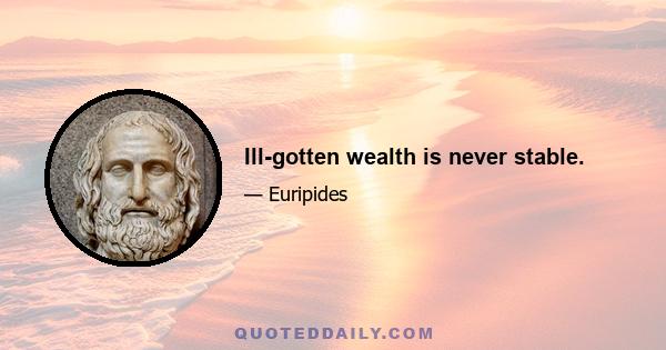 Ill-gotten wealth is never stable.