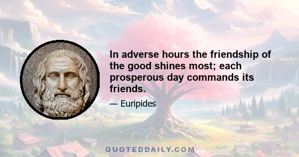 In adverse hours the friendship of the good shines most; each prosperous day commands its friends.