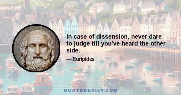 In case of dissension, never dare to judge till you've heard the other side.