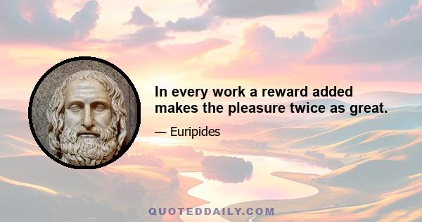 In every work a reward added makes the pleasure twice as great.