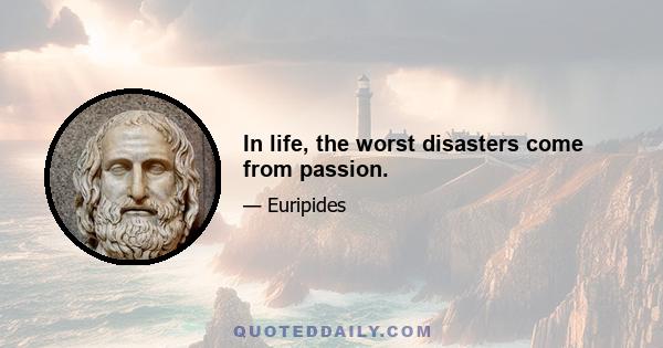 In life, the worst disasters come from passion.