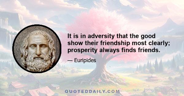 It is in adversity that the good show their friendship most clearly; prosperity always finds friends.