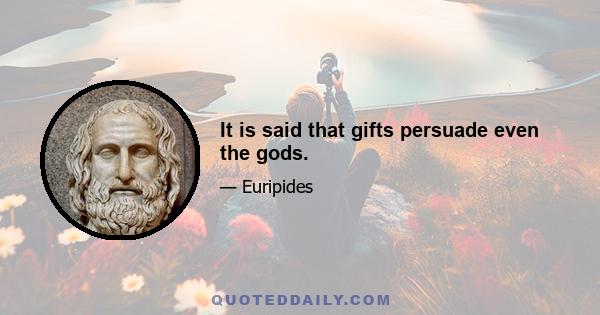 It is said that gifts persuade even the gods.