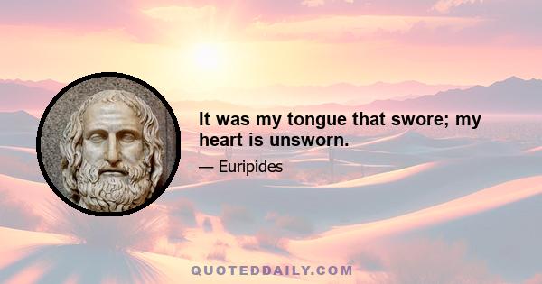 It was my tongue that swore; my heart is unsworn.