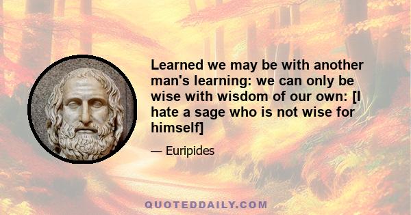 Learned we may be with another man's learning: we can only be wise with wisdom of our own: [I hate a sage who is not wise for himself]