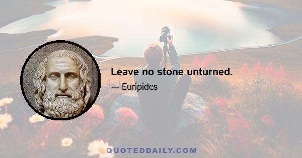 Leave no stone unturned.