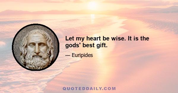 Let my heart be wise. It is the gods' best gift.