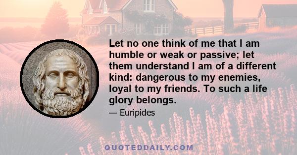 Let no one think of me that I am humble or weak or passive; let them understand I am of a different kind: dangerous to my enemies, loyal to my friends. To such a life glory belongs.