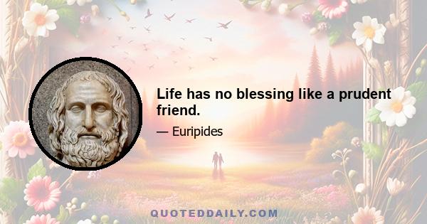 Life has no blessing like a prudent friend.