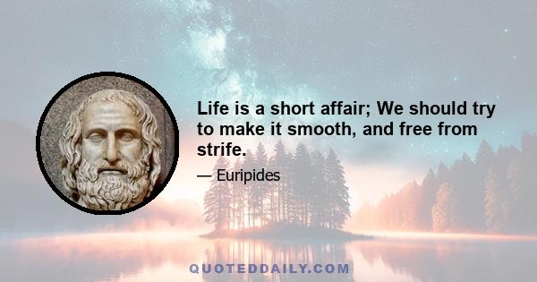 Life is a short affair; We should try to make it smooth, and free from strife.