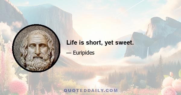 Life is short, yet sweet.