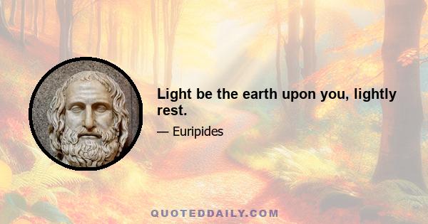 Light be the earth upon you, lightly rest.