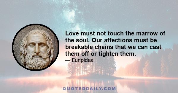 Love must not touch the marrow of the soul. Our affections must be breakable chains that we can cast them off or tighten them.