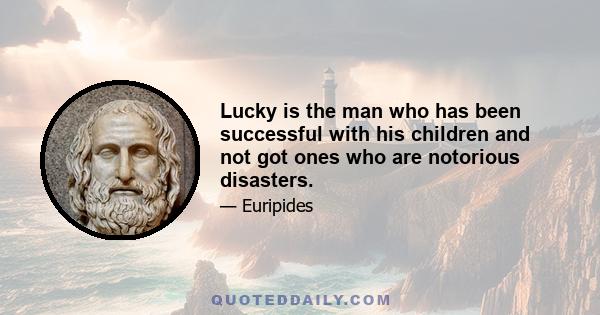 Lucky is the man who has been successful with his children and not got ones who are notorious disasters.