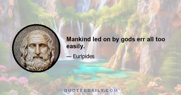 Mankind led on by gods err all too easily.