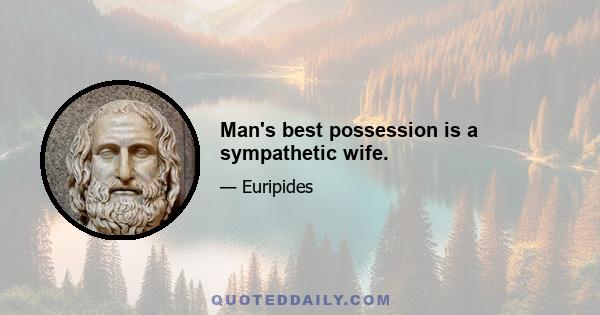 Man's best possession is a sympathetic wife.