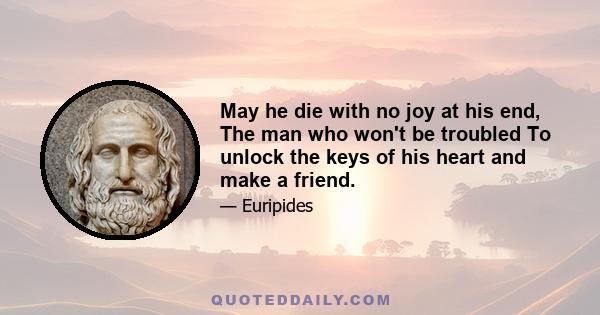 May he die with no joy at his end, The man who won't be troubled To unlock the keys of his heart and make a friend.